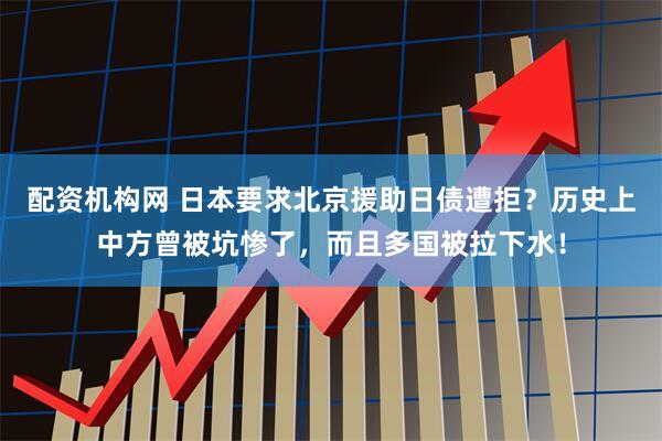 配资机构网 日本要求北京援助日债遭拒？历史上中方曾被坑惨了，而且多国被拉下水！