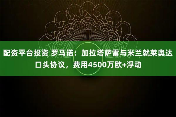 配资平台投资 罗马诺：加拉塔萨雷与米兰就莱奥达口头协议，费用4500万欧+浮动