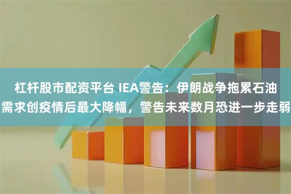 杠杆股市配资平台 IEA警告：伊朗战争拖累石油需求创疫情后最大降幅，警告未来数月恐进一步走弱