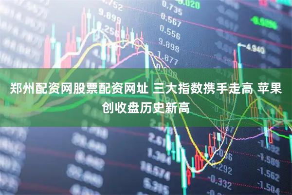 郑州配资网股票配资网址 三大指数携手走高 苹果创收盘历史新高