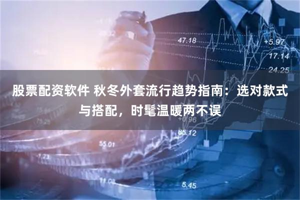 股票配资软件 秋冬外套流行趋势指南：选对款式与搭配，时髦温暖两不误
