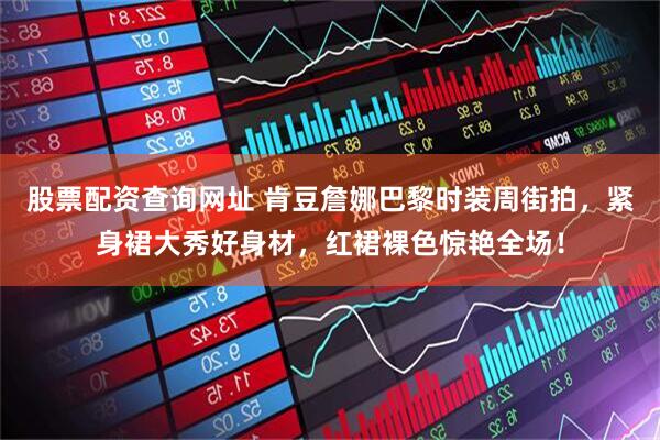 股票配资查询网址 肯豆詹娜巴黎时装周街拍，紧身裙大秀好身材，红裙裸色惊艳全场！